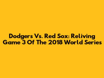 Dodgers Vs. Red Sox: Reliving Game 3 Of The 2018 World Series
