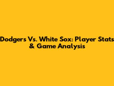 Dodgers Vs. White Sox: Player Stats & Game Analysis