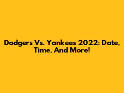 Dodgers Vs. Yankees 2022: Date, Time, And More!