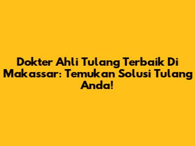 Dokter Ahli Tulang Terbaik Di Makassar: Temukan Solusi Tulang Anda!