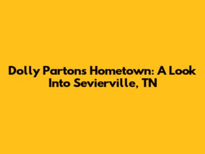 Dolly Parton's Hometown: A Look Into Sevierville, TN