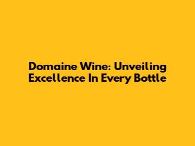 Domaine Wine: Unveiling Excellence In Every Bottle