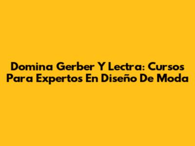 Domina Gerber Y Lectra: Cursos Para Expertos En Diseño De Moda