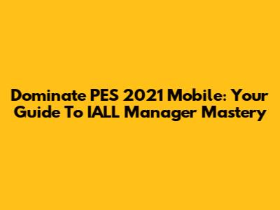 Dominate PES 2021 Mobile: Your Guide To IALL Manager Mastery