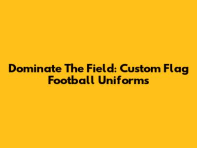 Dominate The Field: Custom Flag Football Uniforms