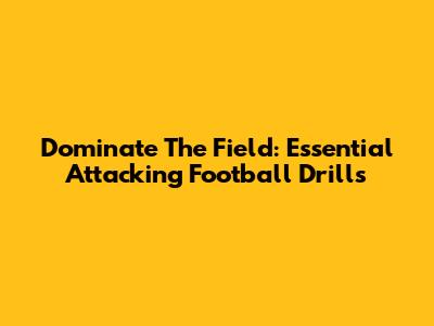 Dominate The Field: Essential Attacking Football Drills