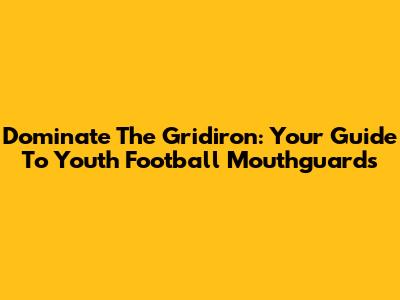 Dominate The Gridiron: Your Guide To Youth Football Mouthguards