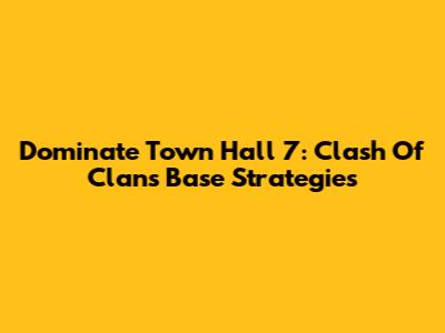 Dominate Town Hall 7: Clash Of Clans Base Strategies