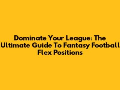 Dominate Your League: The Ultimate Guide To Fantasy Football Flex Positions