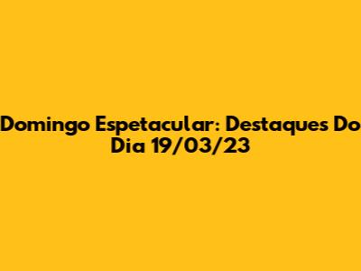 Domingo Espetacular: Destaques Do Dia 19/03/23