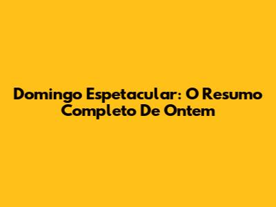 Domingo Espetacular: O Resumo Completo De Ontem
