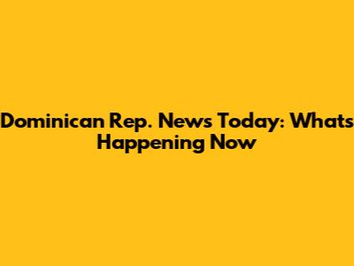 Dominican Rep. News Today: What's Happening Now