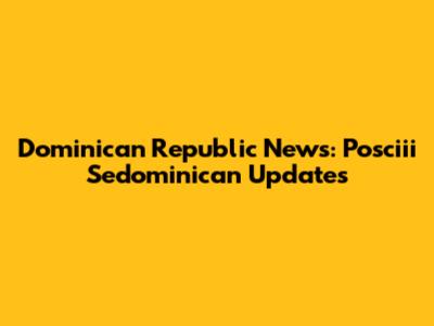 Dominican Republic News: Posciii Sedominican Updates