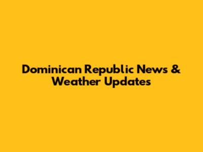 Dominican Republic News & Weather Updates
