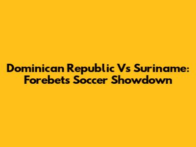 Dominican Republic Vs Suriname: Forebet's Soccer Showdown