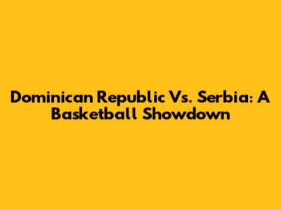 Dominican Republic Vs. Serbia: A Basketball Showdown