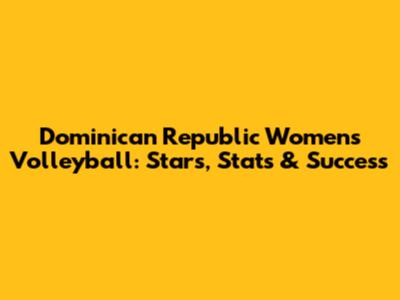 Dominican Republic Women's Volleyball: Stars, Stats & Success