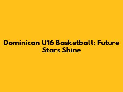Dominican U16 Basketball: Future Stars Shine