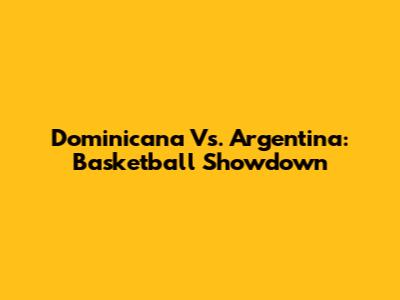 Dominicana Vs. Argentina: Basketball Showdown