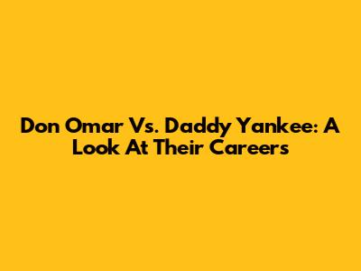 Don Omar Vs. Daddy Yankee: A Look At Their Careers