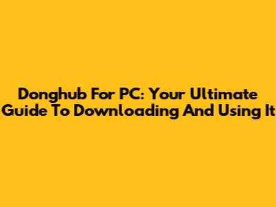 Donghub For PC: Your Ultimate Guide To Downloading And Using It