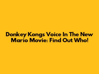 Donkey Kong's Voice In The New Mario Movie: Find Out Who!