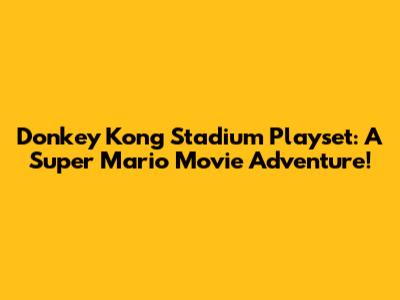 Donkey Kong Stadium Playset: A Super Mario Movie Adventure!