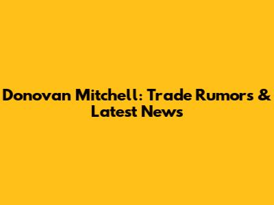 Donovan Mitchell: Trade Rumors & Latest News