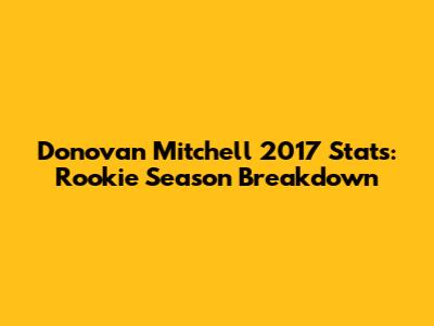 Donovan Mitchell 2017 Stats: Rookie Season Breakdown