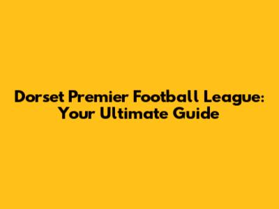 Dorset Premier Football League: Your Ultimate Guide