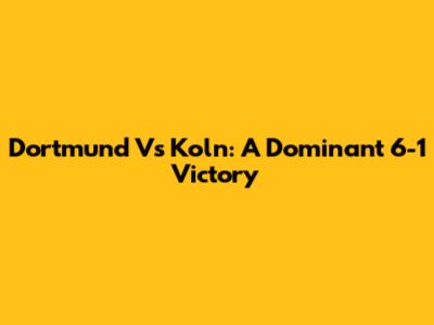 Dortmund Vs Koln: A Dominant 6-1 Victory