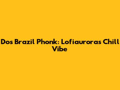 Dos Brazil Phonk: Lofiaurora's Chill Vibe