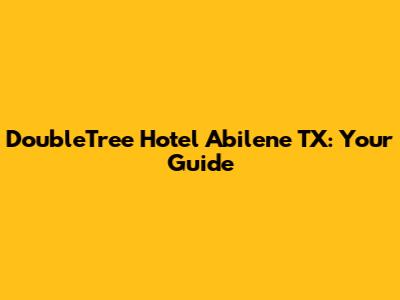 DoubleTree Hotel Abilene TX: Your Guide