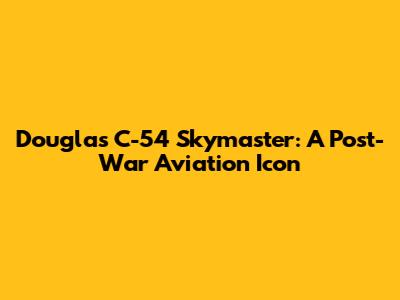 Douglas C-54 Skymaster: A Post-War Aviation Icon