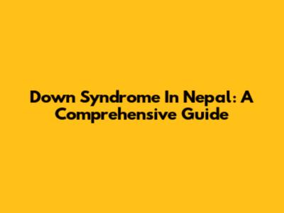 Down Syndrome In Nepal: A Comprehensive Guide