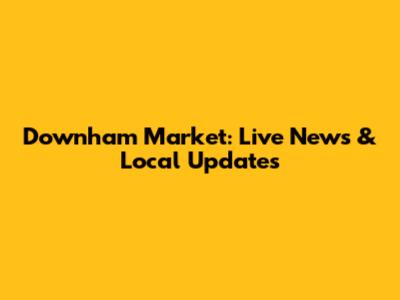 Downham Market: Live News & Local Updates
