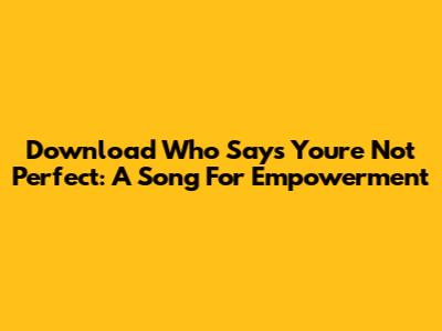 Download "Who Says You're Not Perfect": A Song For Empowerment