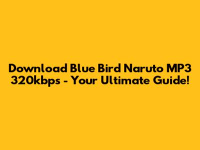 Download 'Blue Bird' Naruto MP3 320kbps - Your Ultimate Guide!