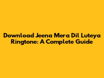 Download 'Jeena Mera Dil Luteya' Ringtone: A Complete Guide
