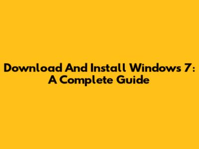 Download And Install Windows 7: A Complete Guide