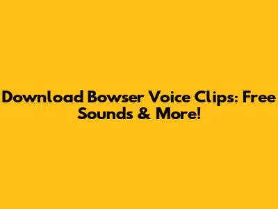 Download Bowser Voice Clips: Free Sounds & More!
