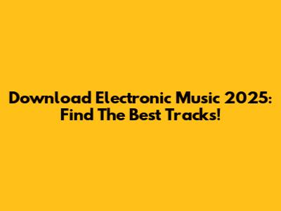 Download Electronic Music 2025: Find The Best Tracks!