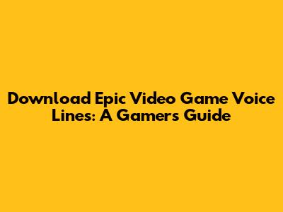 Download Epic Video Game Voice Lines: A Gamer's Guide