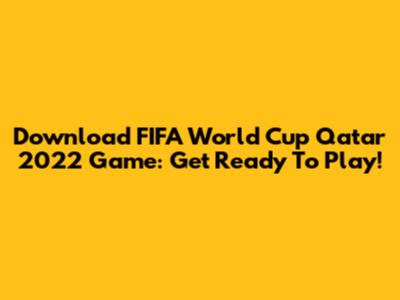 Download FIFA World Cup Qatar 2022 Game: Get Ready To Play!