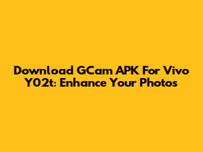 Download GCam APK For Vivo Y02t: Enhance Your Photos