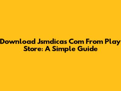 Download Jsmdicas Com From Play Store: A Simple Guide