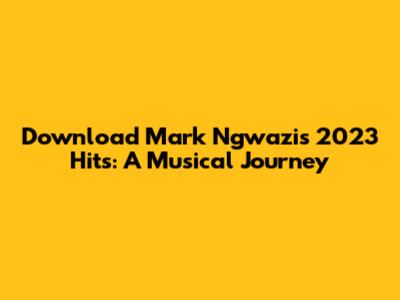 Download Mark Ngwazi's 2023 Hits: A Musical Journey