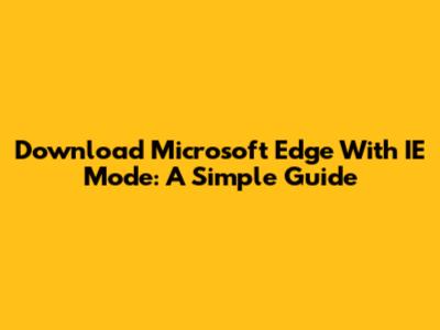 Download Microsoft Edge With IE Mode: A Simple Guide