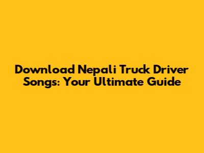 Download Nepali Truck Driver Songs: Your Ultimate Guide