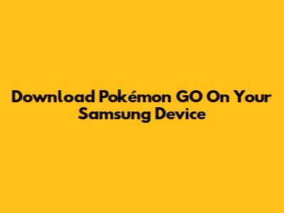 Download Pokémon GO On Your Samsung Device
